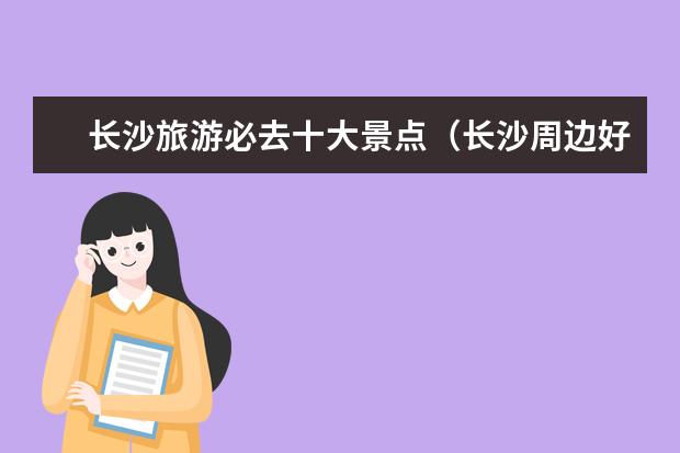 长沙旅游必去十大景点（长沙周边好玩的旅游景点推荐）