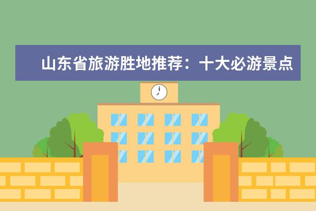 山东省旅游胜地推荐：十大必游景点 山东旅游必去十大景点