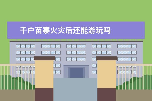 千户苗寨火灾后还能游玩吗