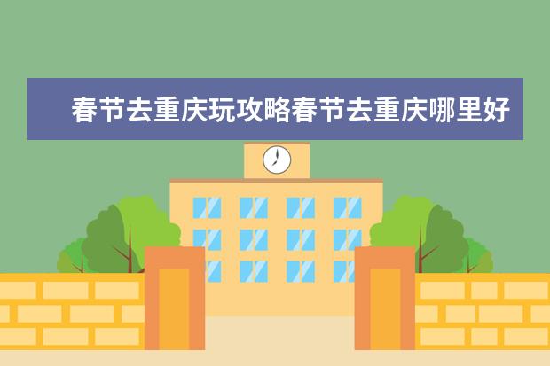 春节去重庆玩攻略春节去重庆哪里好玩