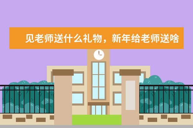 见老师送什么礼物，新年给老师送啥礼物合适