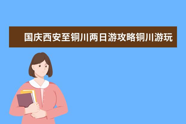 国庆西安至铜川两日游攻略铜川游玩攻略两日游（铜川一日游必去景点大全）