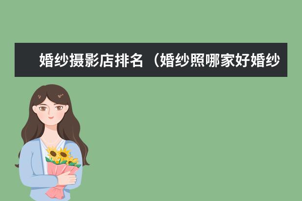 婚纱摄影店排名（婚纱照哪家好婚纱照前十名）