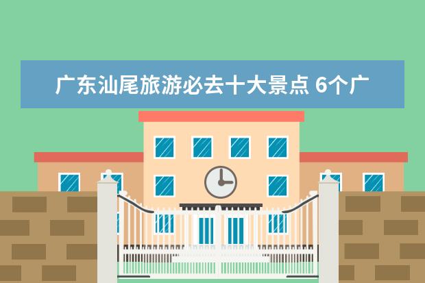 广东汕尾旅游必去十大景点 6个广东汕尾自驾游必去景点推荐，潮汕周末自驾游好去处推荐