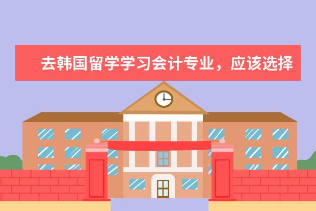 去韩国留学学习会计专业，应该选择哪个大学？我现在高三，现在想开始准备了解去的事项了。