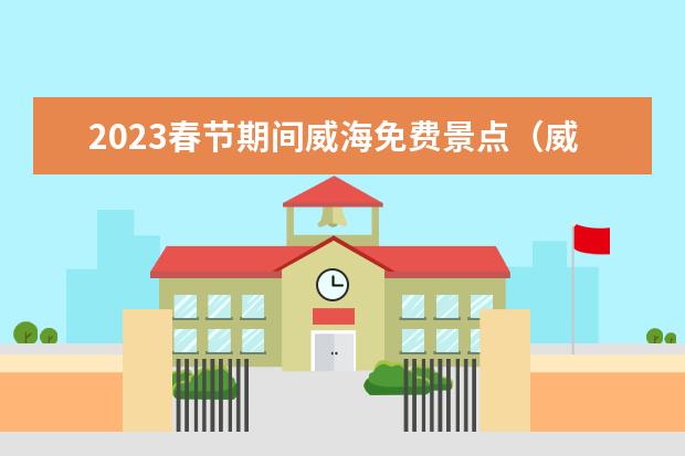 2023春节期间威海免费景点（威海必去5个景点）