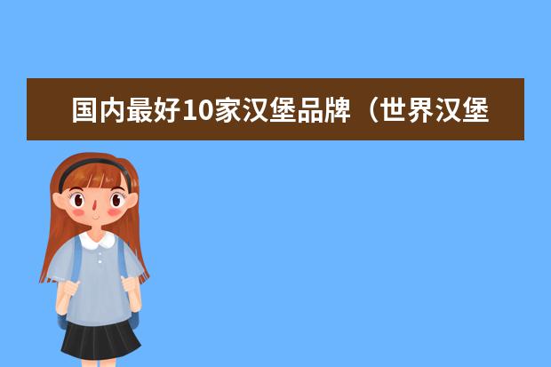国内最好10家汉堡品牌（世界汉堡品牌排行榜汉堡店品牌排行榜前十名）
