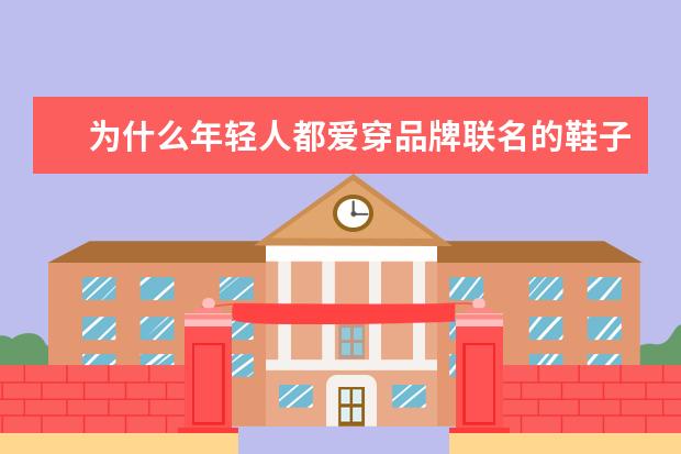 为什么年轻人都爱穿品牌联名的鞋子？