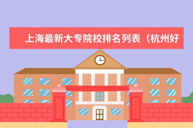 上海最新大专院校排名列表（杭州好的专科学校排名）