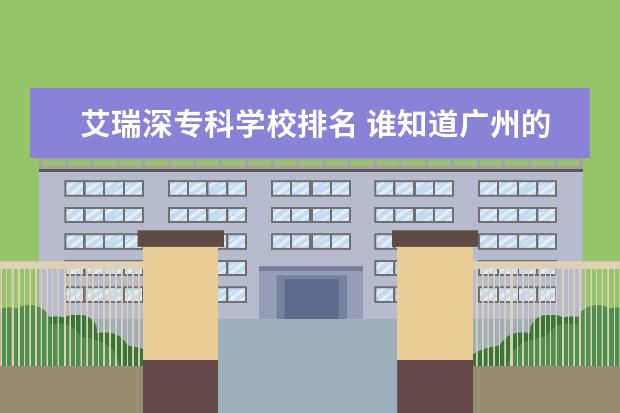 艾瑞深专科学校排名 谁知道广州的专科院校排名！