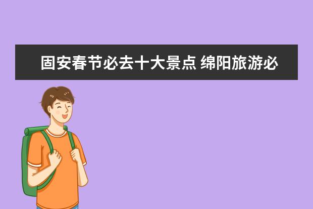 固安春节必去十大景点 绵阳旅游必去十大景点推荐