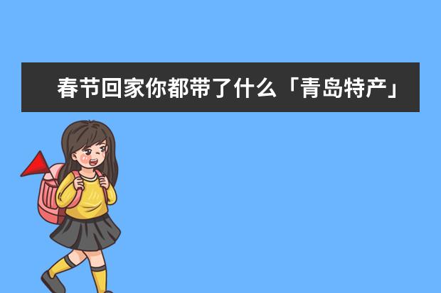 春节回家你都带了什么「青岛特产」？哪些特产在你看来，既有面子又有里子？