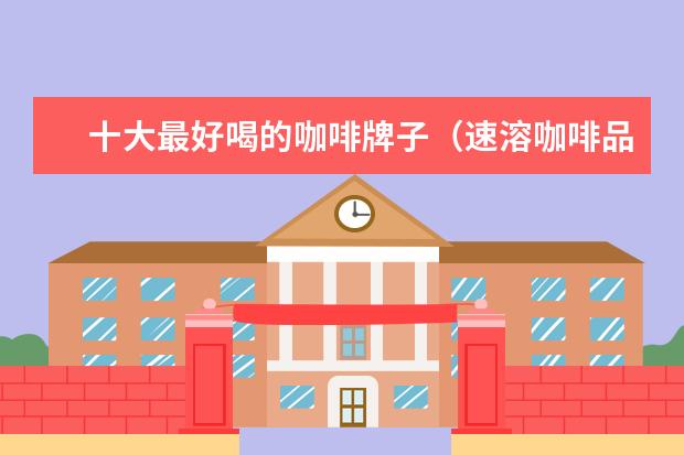 十大最好喝的咖啡牌子（速溶咖啡品牌排行榜前十名）