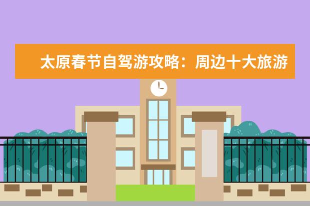 太原春节自驾游攻略：周边十大旅游景区推荐 山西旅游必去十大景点山西景点