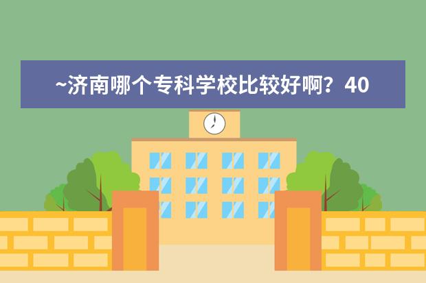 ~济南哪个专科学校比较好啊？400多分能去的那种？帮下了···谢谢