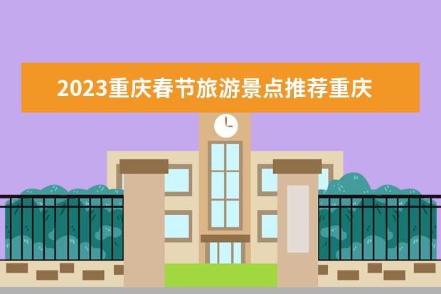 2023重庆春节旅游景点推荐重庆春节游玩好去处（重庆春节周边旅游景点介绍 重庆春游玩攻略必去景点）