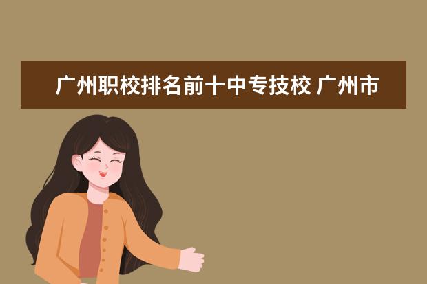 广州职校排名前十中专技校 广州市最好的职业学校排名前十