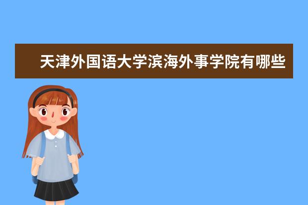 天津外国语大学滨海外事学院有哪些专业？（快来看看滨海外事学院的专业吧）？