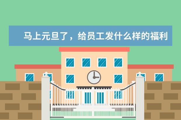 马上元旦了，给员工发什么样的福利会好一些呢？让员工和家属都满意的那种？