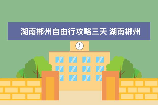 湖南郴州自由行攻略三天 湖南郴州旅游十大必去景区