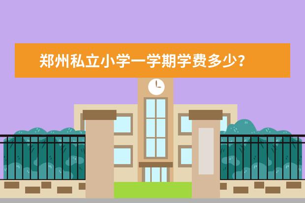 郑州私立小学一学期学费多少？