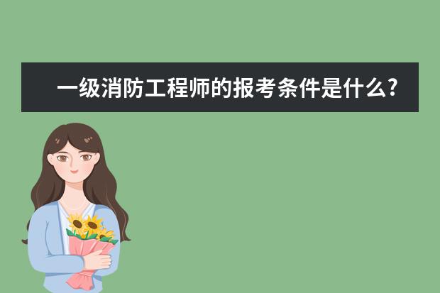 一级消防工程师的报考条件是什么?