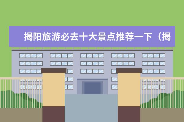 揭阳旅游必去十大景点推荐一下（揭西免费旅游景点大全）
