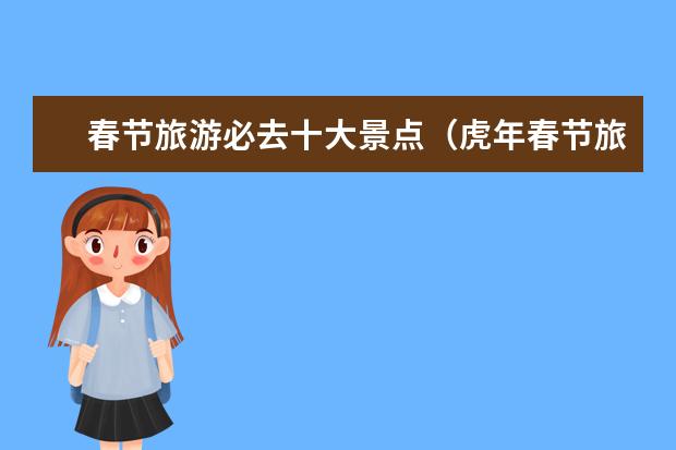 春节旅游必去十大景点（虎年春节旅游最值得去的十大景点）
