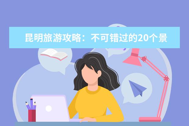 昆明旅游攻略：不可错过的20个景点！（春节昆明旅游攻略新年昆明周边旅游攻略日）