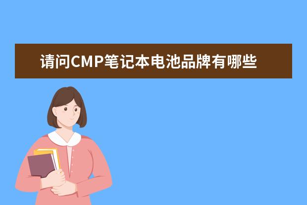 请问CMP笔记本电池品牌有哪些 CMP笔记本电池品牌介绍 详细的教程，谢谢！