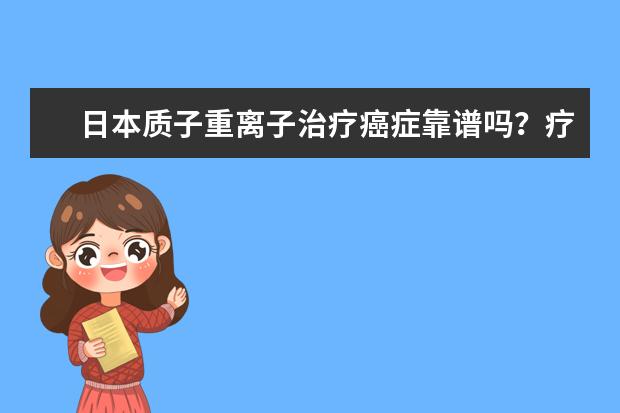 日本质子重离子治疗癌症靠谱吗？疗效如何？找哪个中介好？
