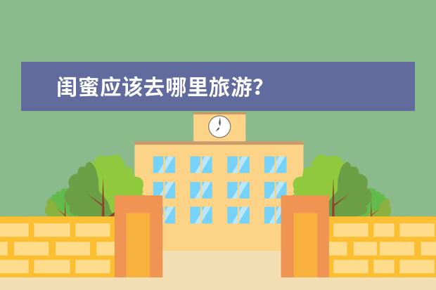闺蜜应该去哪里旅游？