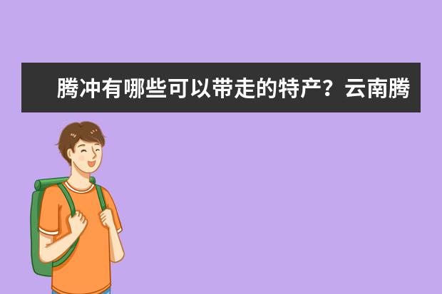 腾冲有哪些可以带走的特产？云南腾冲特产