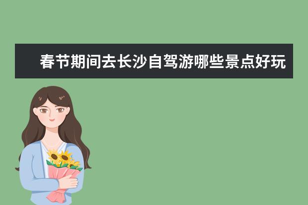春节期间去长沙自驾游哪些景点好玩?长沙周边自驾游好玩景点推荐