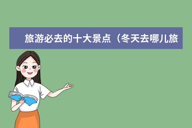 旅游必去的十大景点（冬天去哪儿旅游最好）