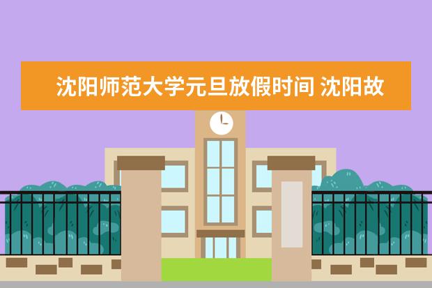 沈阳师范大学元旦放假时间 沈阳故宫春节开放时间附春节活动事项