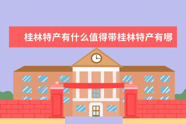 桂林特产有什么值得带桂林特产有哪些