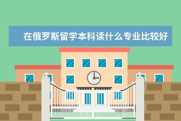 在俄罗斯留学本科读什么专业比较好