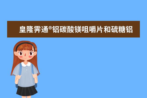皇隆霁通®铝碳酸镁咀嚼片和硫糖铝有什么区别？