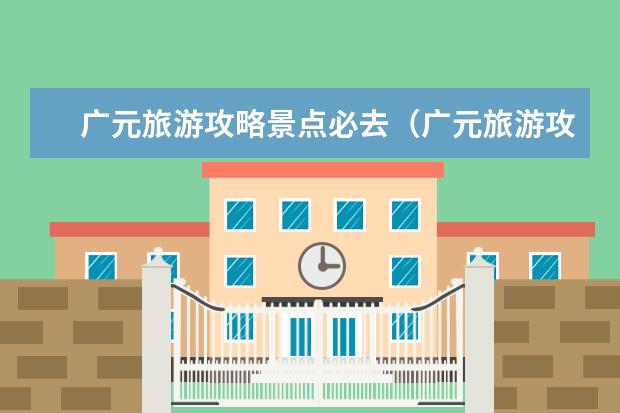 广元旅游攻略景点必去（广元旅游攻略景点必去）