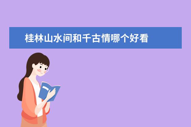 桂林山水间和千古情哪个好看