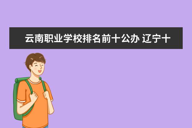 云南职业学校排名前十公办 辽宁十大职业学校排名