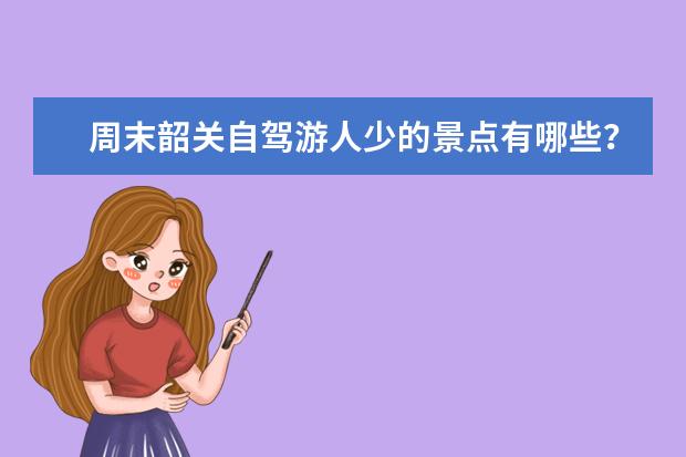 周末韶关自驾游人少的景点有哪些？1-2天韶关短途自驾游小众景点推荐
