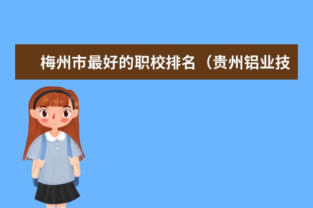 梅州市最好的职校排名（贵州铝业技师学院排名第几）
