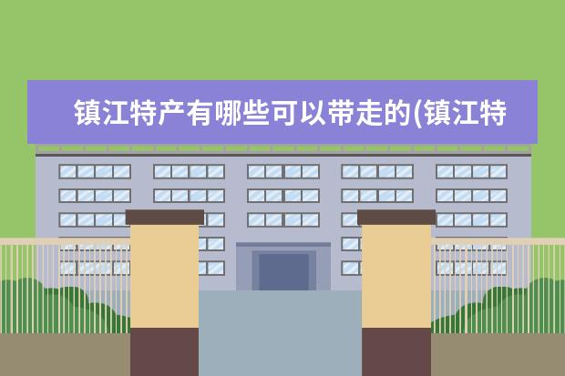 镇江特产有哪些可以带走的(镇江特产可以带回家的)