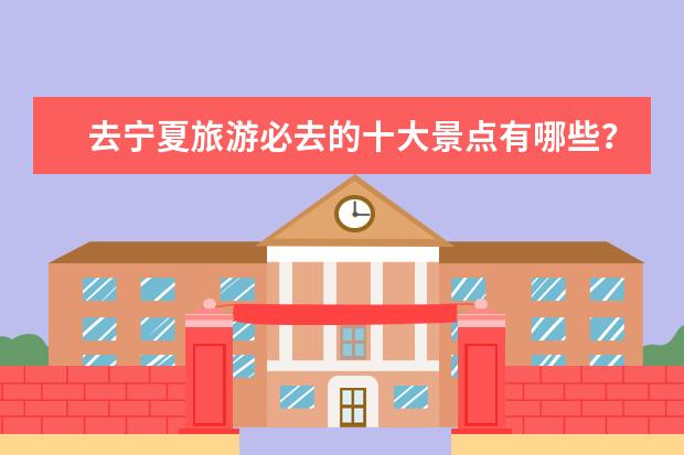 去宁夏旅游必去的十大景点有哪些？