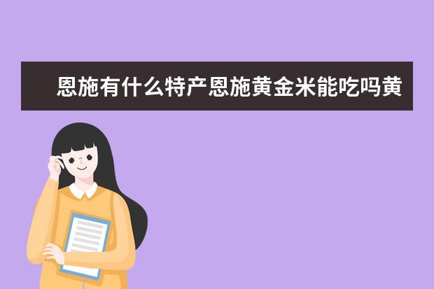 恩施有什么特产恩施黄金米能吃吗黄金米是什么米