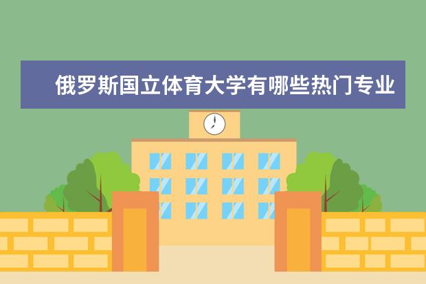俄罗斯国立体育大学有哪些热门专业值得推荐？