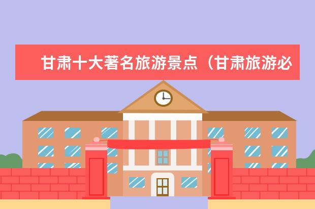 甘肃十大著名旅游景点（甘肃旅游必去十大景点）