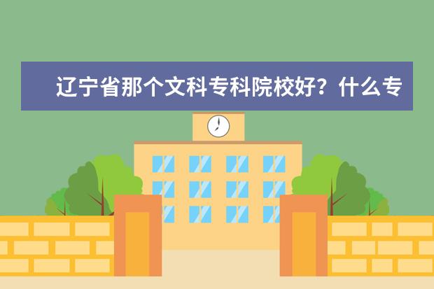 辽宁省那个文科专科院校好？什么专业更热门？